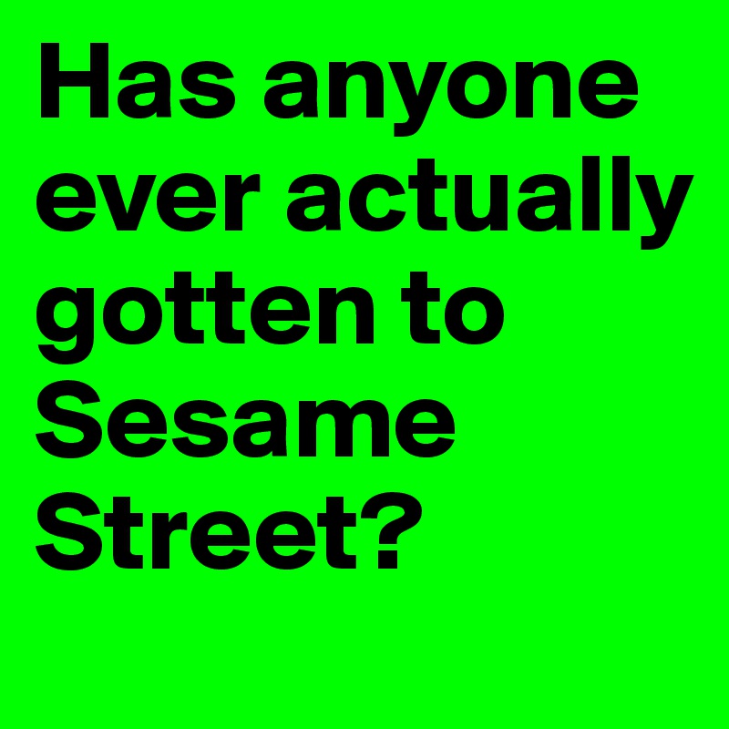 Has anyone ever actually gotten to Sesame Street?