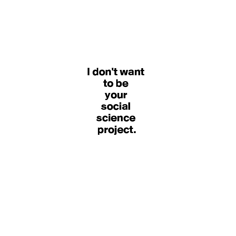 



I don't want 
to be 
your 
social 
science 
project.







