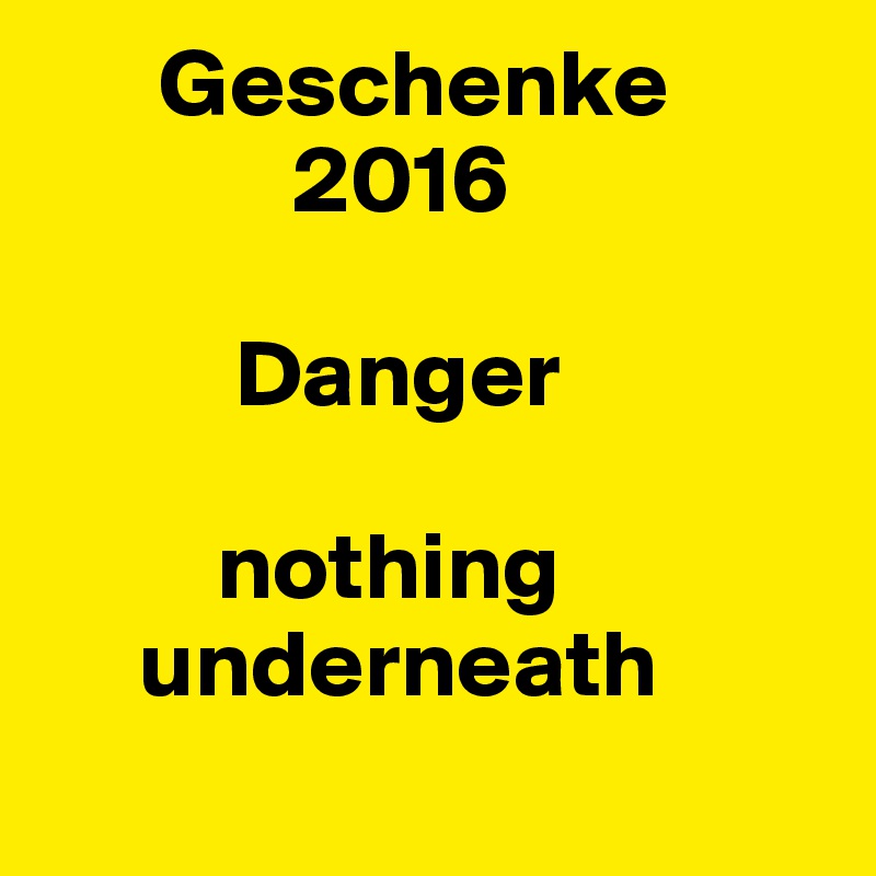       Geschenke    
             2016
    
          Danger

         nothing 
     underneath
