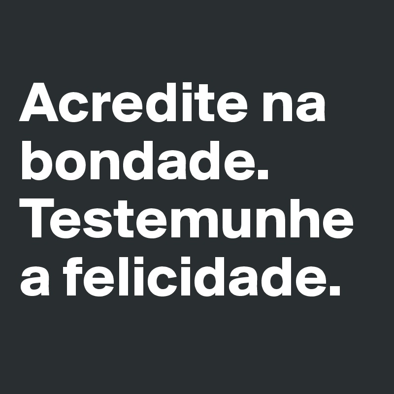 
Acredite na bondade. Testemunhe a felicidade.
