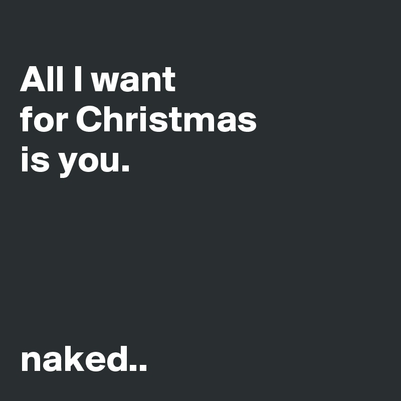 
All I want
for Christmas 
is you.




naked..