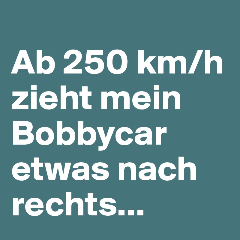 
Ab 250 km/h zieht mein Bobbycar etwas nach rechts...