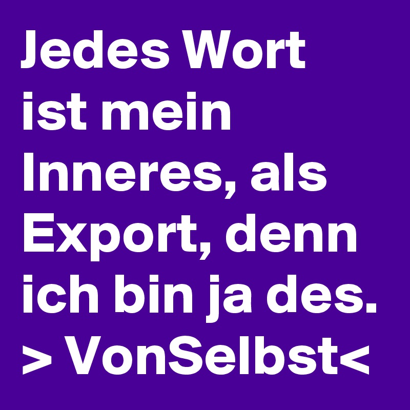 Jedes Wort ist mein Inneres, als Export, denn ich bin ja des. > VonSelbst<