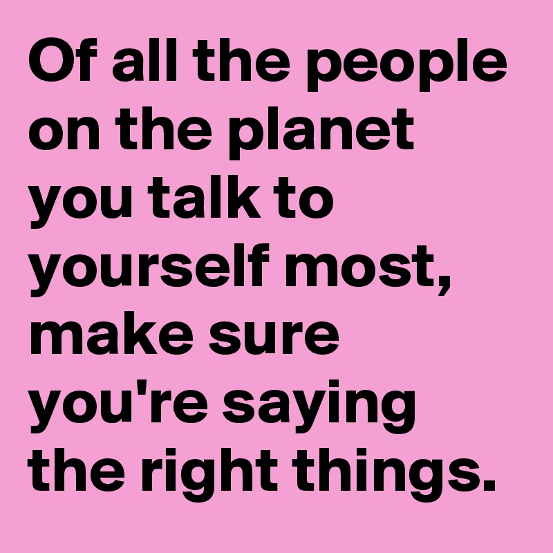 Of all the people on the planet you talk to yourself most, make sure you're saying the right things.