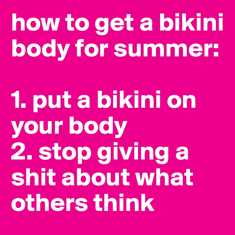 how to get a bikini body for summer: 1. put a bikini on your body 2. stop giving a shit about what others think