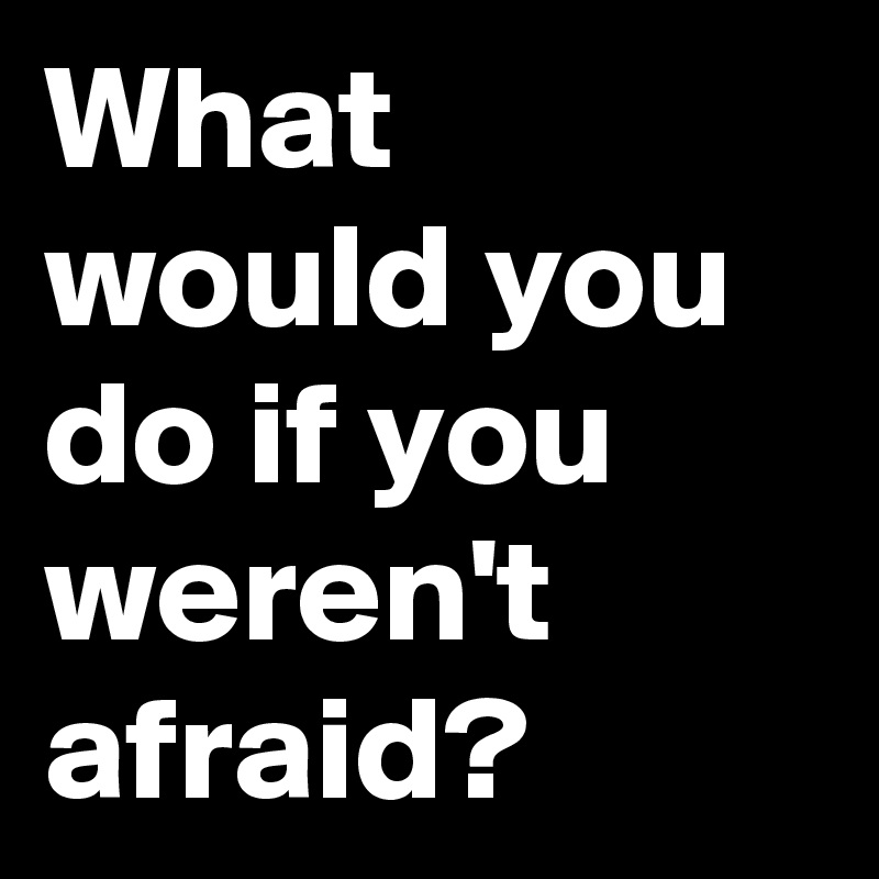 What Would You Do If You Werent Afraid Post By Berlingirl2014 On Boldomatic 7654