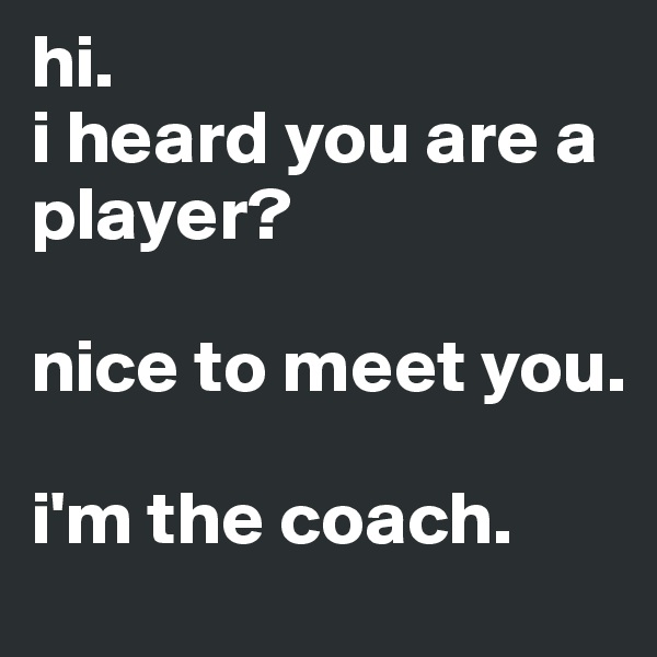 hi. 
i heard you are a player? 

nice to meet you. 

i'm the coach. 