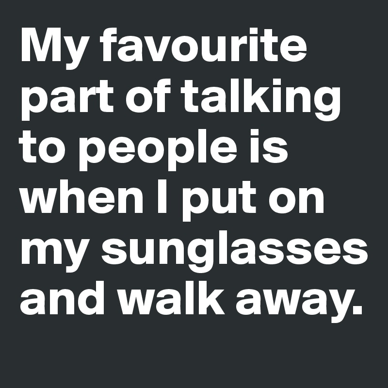My favourite part of talking to people is when I put on my sunglasses and walk away.