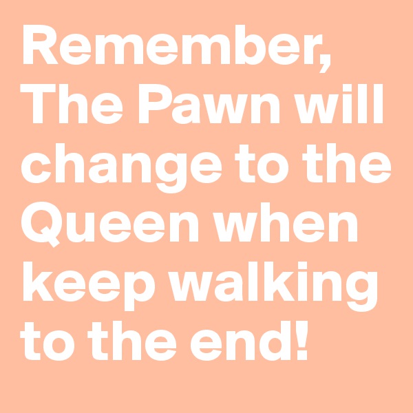 Remember, The Pawn will change to the Queen when keep walking to the end!