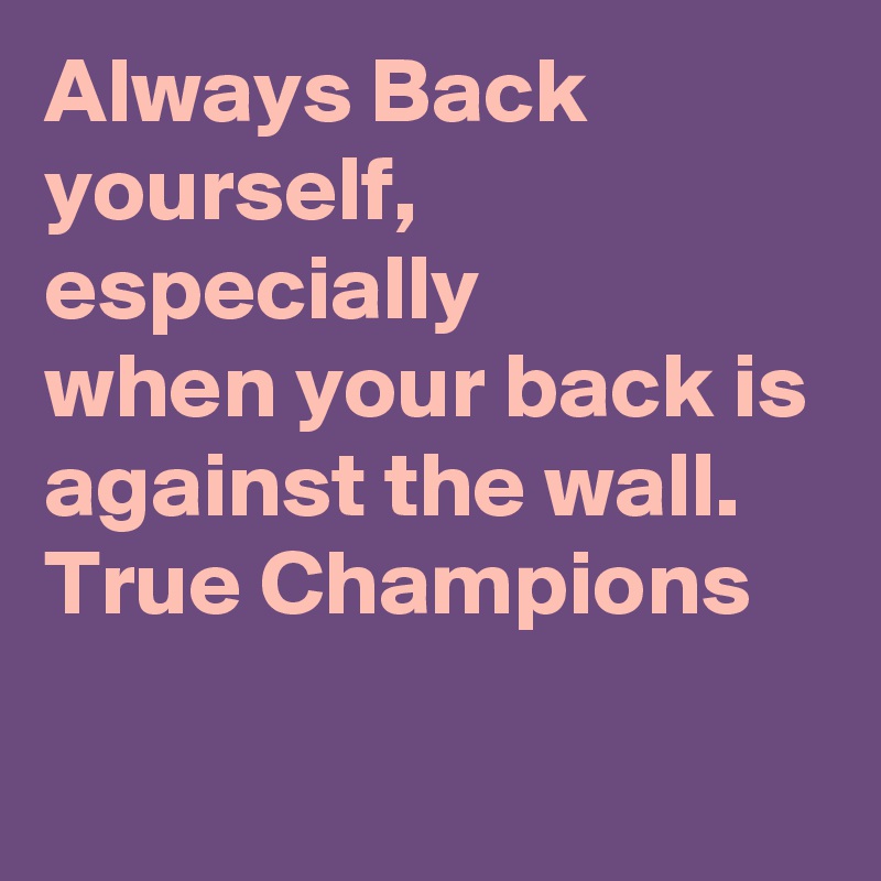 Always Back yourself,
especially
when your back is against the wall.
True Champions
