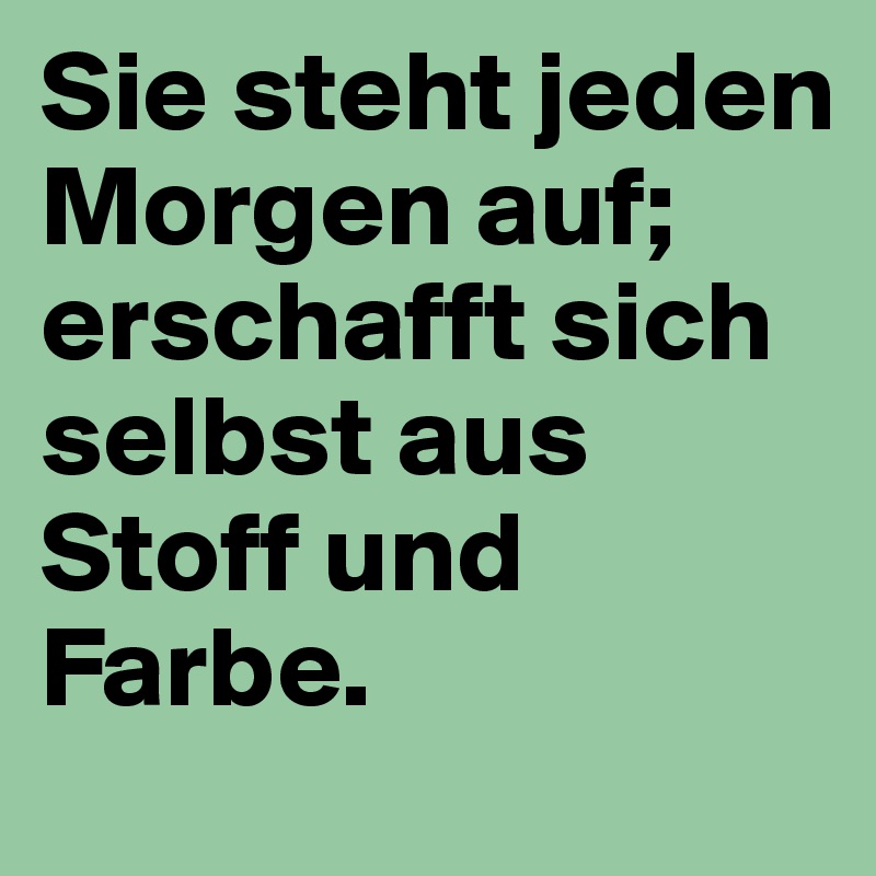 Sie steht jeden Morgen auf; 
erschafft sich selbst aus Stoff und Farbe. 