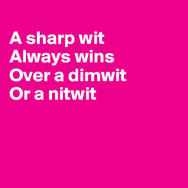 
A sharp wit
Always wins
Over a dimwit
Or a nitwit



