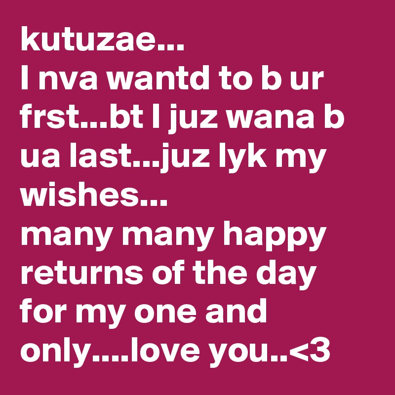 kutuzae...
I nva wantd to b ur frst...bt I juz wana b ua last...juz lyk my wishes...
many many happy returns of the day for my one and only....love you..<3