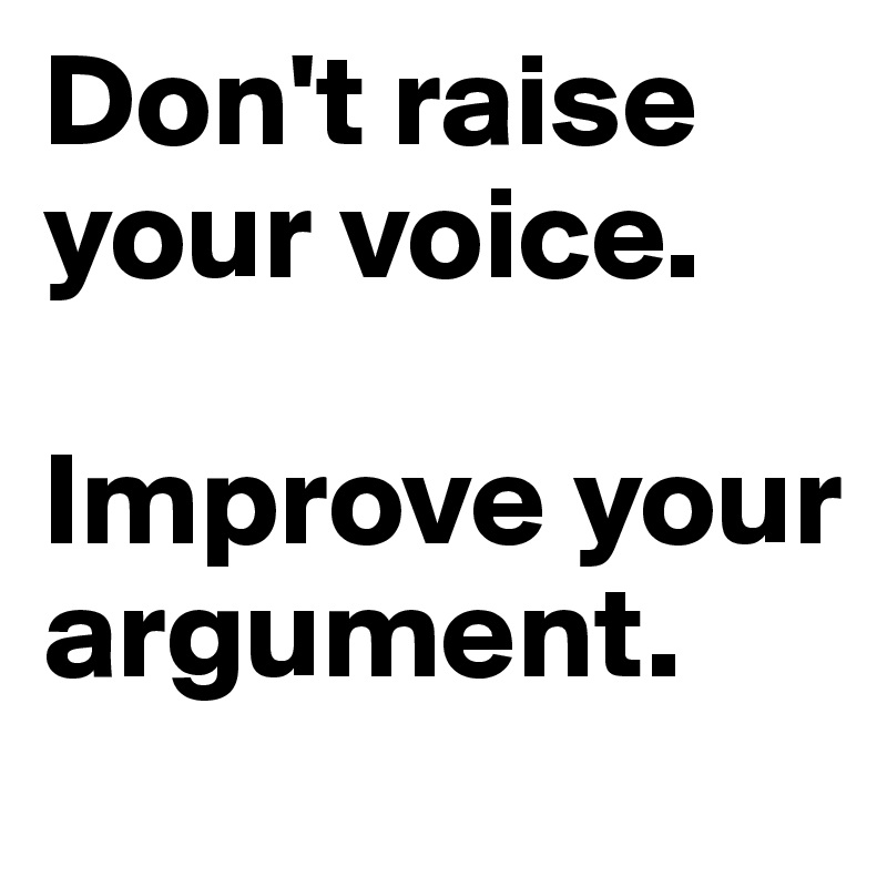 Don't raise your voice.

Improve your argument.