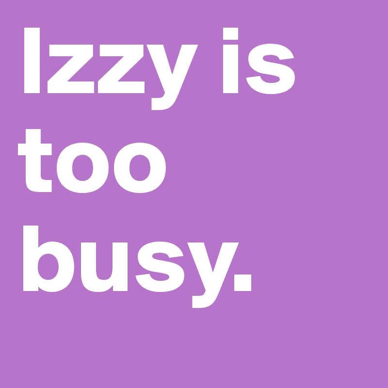 Izzy is too busy.