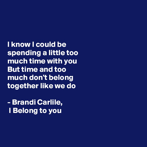 



I know I could be 
spending a little too 
much time with you
But time and too 
much don't belong 
together like we do

- Brandi Carlile,
 I Belong to you 


