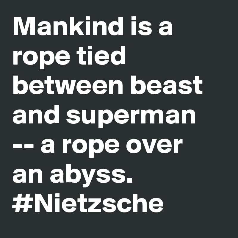 Mankind is a rope tied between beast and superman -- a rope over an abyss. #Nietzsche