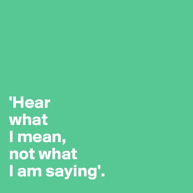 




'Hear
what
I mean,
not what 
I am saying'.