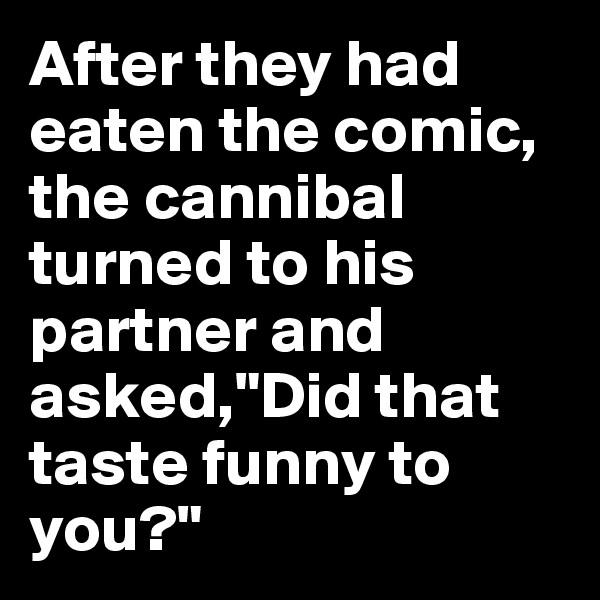 After they had eaten the comic, the cannibal turned to his partner and asked,"Did that taste funny to you?"