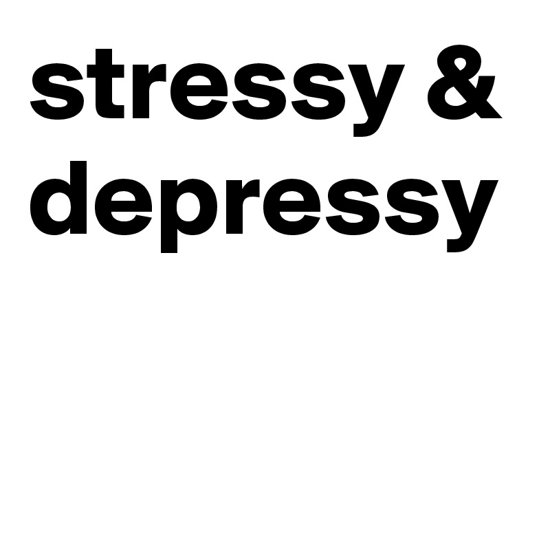 stressy & depressy