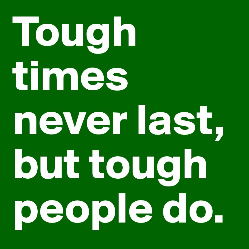 Tough times never last, but tough people do.