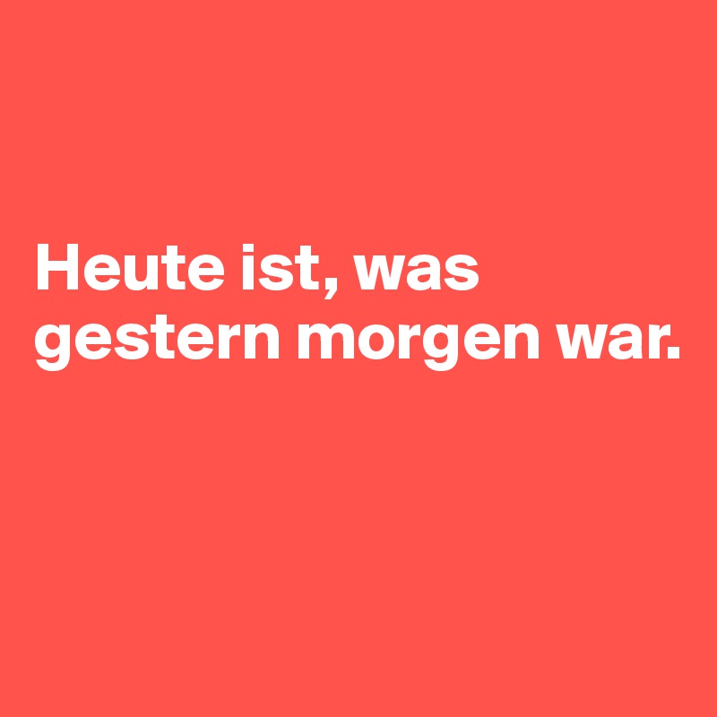 Heute ist, was gestern war. Post by Raheel on Boldomatic