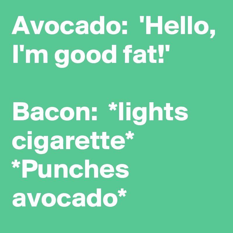 Avocado:  'Hello, I'm good fat!'

Bacon:  *lights cigarette*
*Punches avocado*