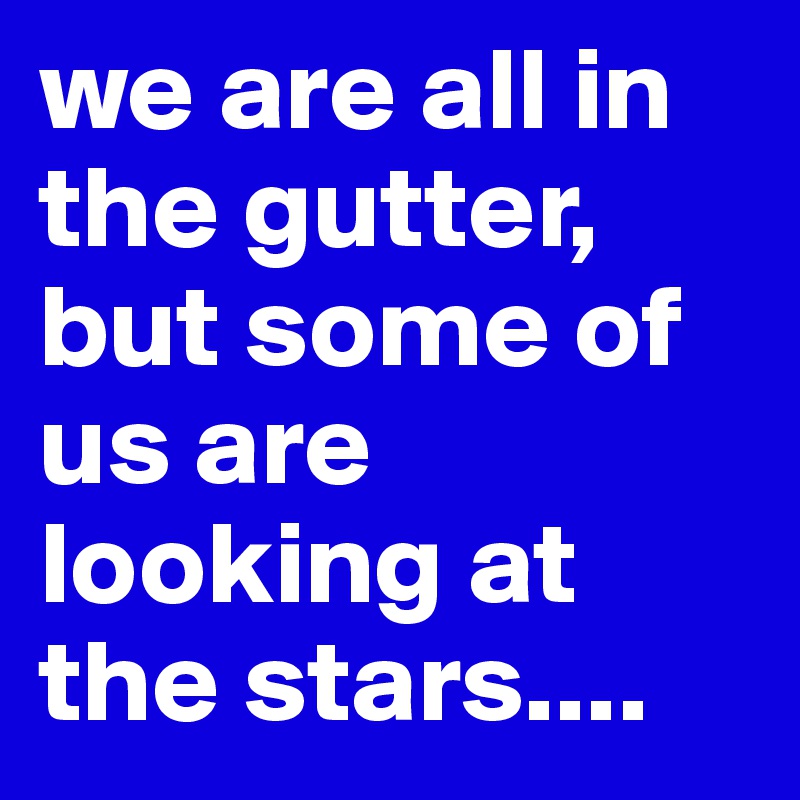 we are all in the gutter, but some of us are looking at the stars ...