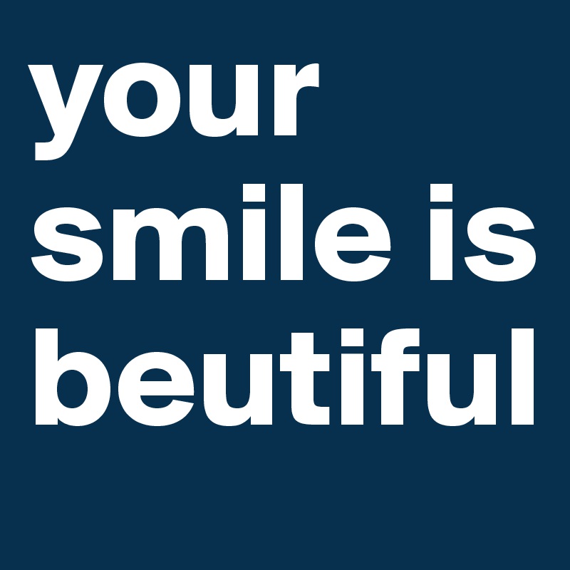 your smile is beutiful 