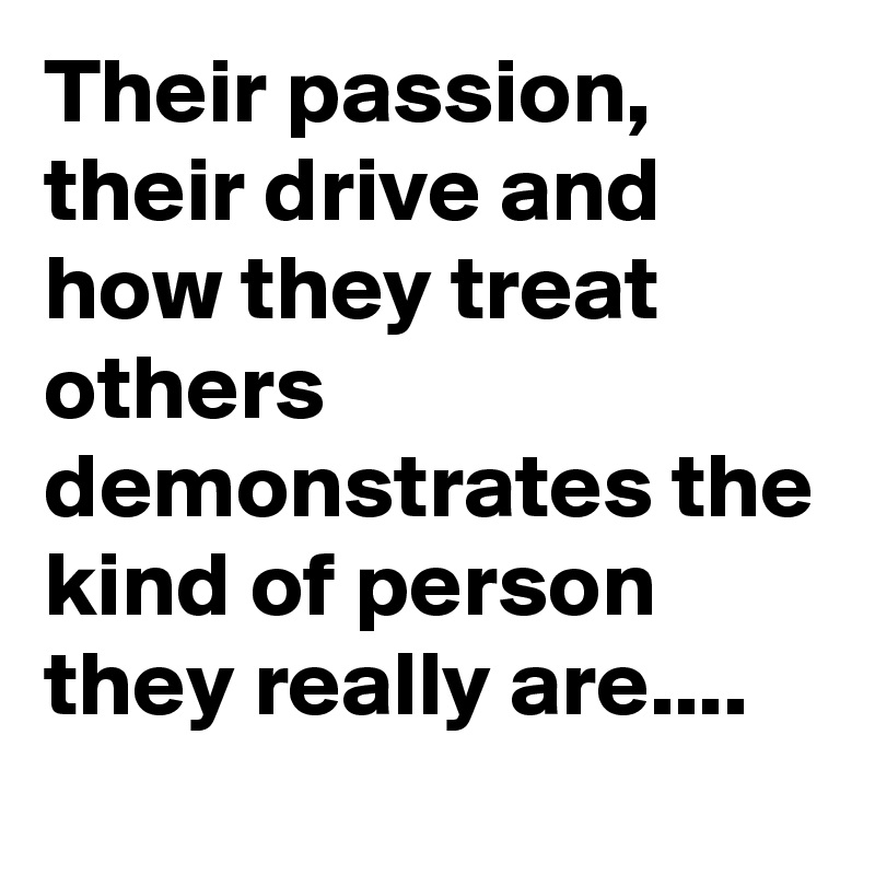 Their passion, their drive and how they treat others demonstrates the kind of person they really are....