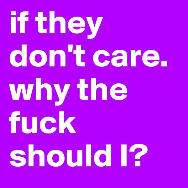 if they don't care. why the fuck should I? 