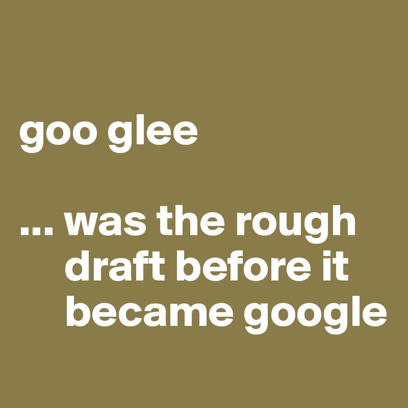 

goo glee 

... was the rough  
     draft before it   
     became google