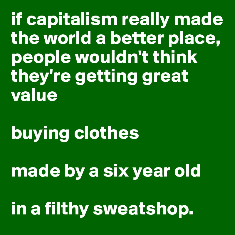 if capitalism really made the world a better place, people wouldn't think they're getting great value

buying clothes

made by a six year old 

in a filthy sweatshop.