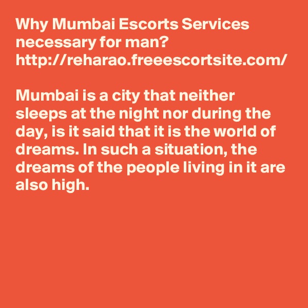 Why Mumbai Escorts Services necessary for man?
http://reharao.freeescortsite.com/

Mumbai is a city that neither sleeps at the night nor during the day, is it said that it is the world of dreams. In such a situation, the dreams of the people living in it are also high.