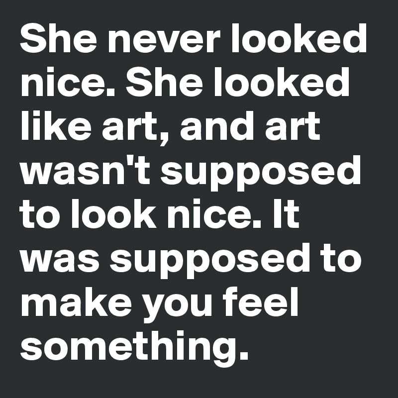 She never looked nice. She looked like art, and art wasn't supposed to look nice. It was supposed to make you feel something. 