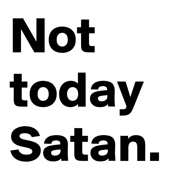 Not today Satan. 
