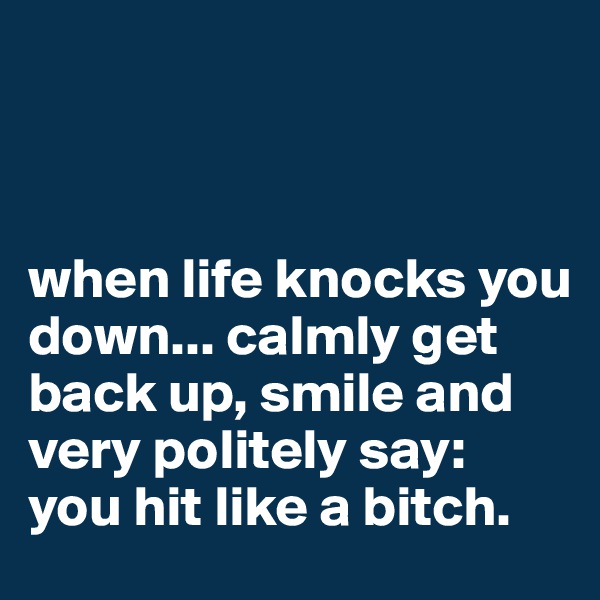 



when life knocks you down... calmly get back up, smile and very politely say:
you hit like a bitch.