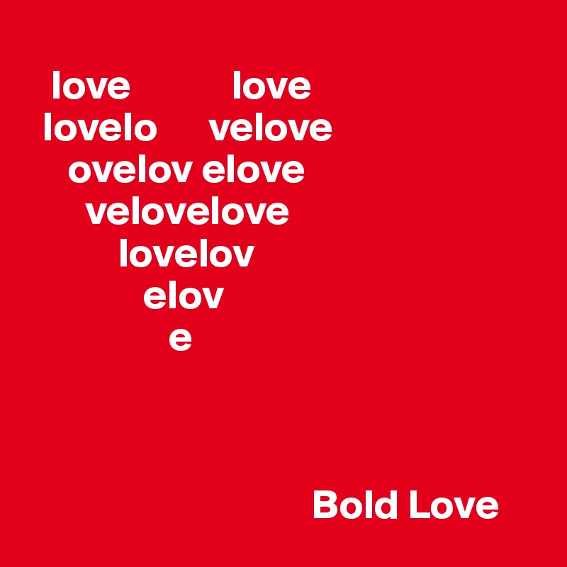    
   love            love
  lovelo      velove
     ovelov elove
       velovelove
           lovelov
              elov                
                 e



                                  Bold Love