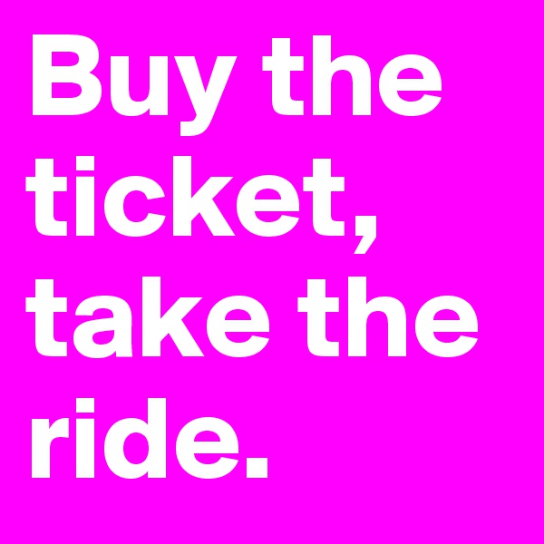 Buy the ticket, take the  ride. 