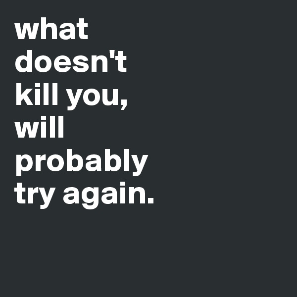 what
doesn't 
kill you, 
will 
probably 
try again.

