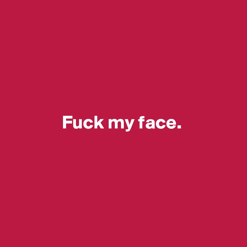 Fuck My Face Post By Snuuzy On Boldomatic