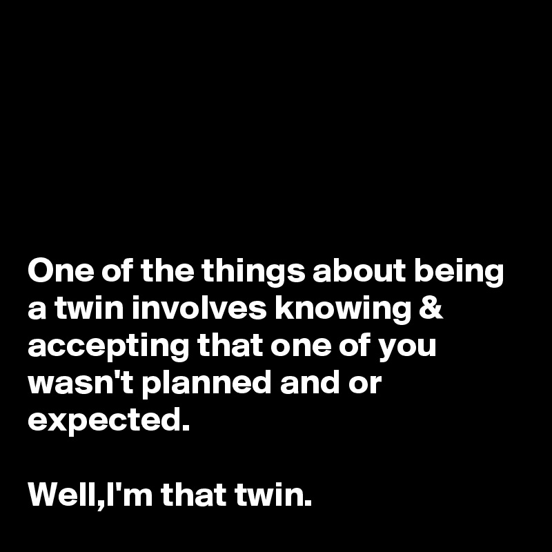 





One of the things about being a twin involves knowing & accepting that one of you wasn't planned and or expected. 

Well,I'm that twin.