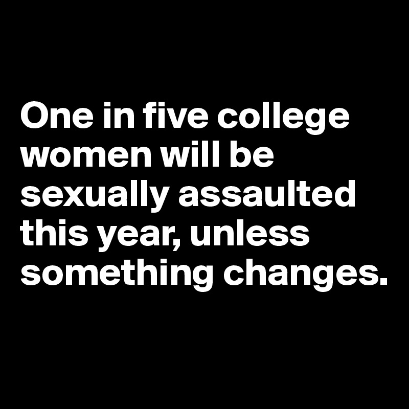 

One in five college women will be sexually assaulted this year, unless something changes.

