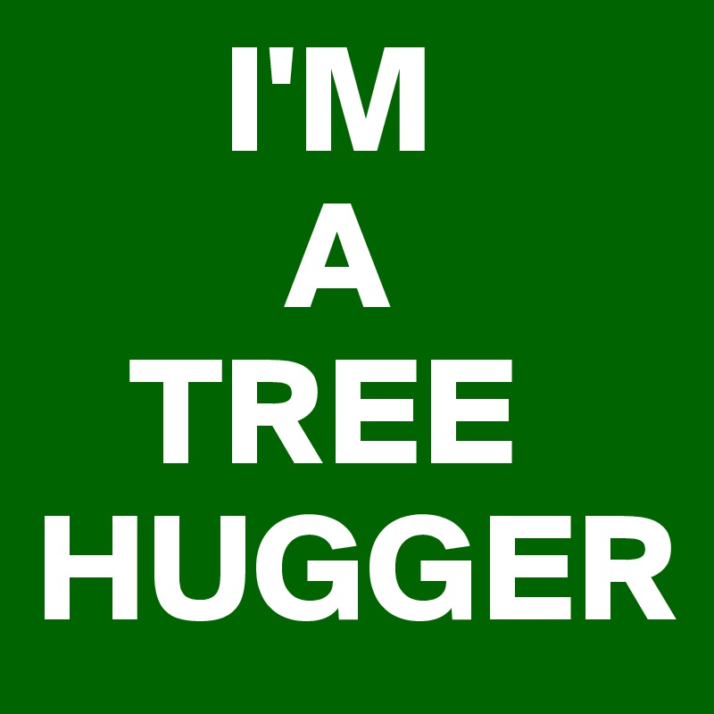       I'M
        A
   TREE HUGGER