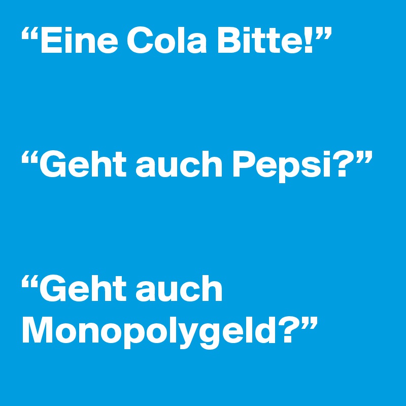 “Eine Cola Bitte!” 


“Geht auch Pepsi?” 


“Geht auch Monopolygeld?”