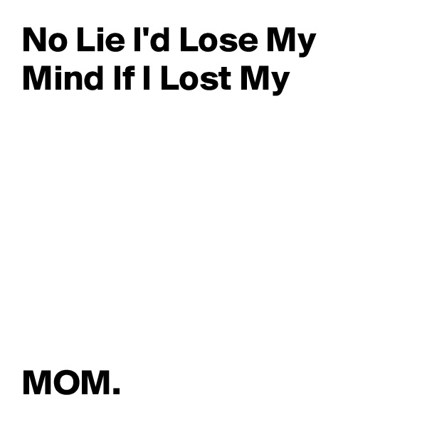 No Lie I'd Lose My Mind If I Lost My 







MOM.