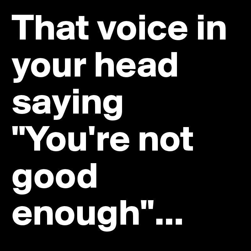 That voice in your head saying "You're not good enough"...