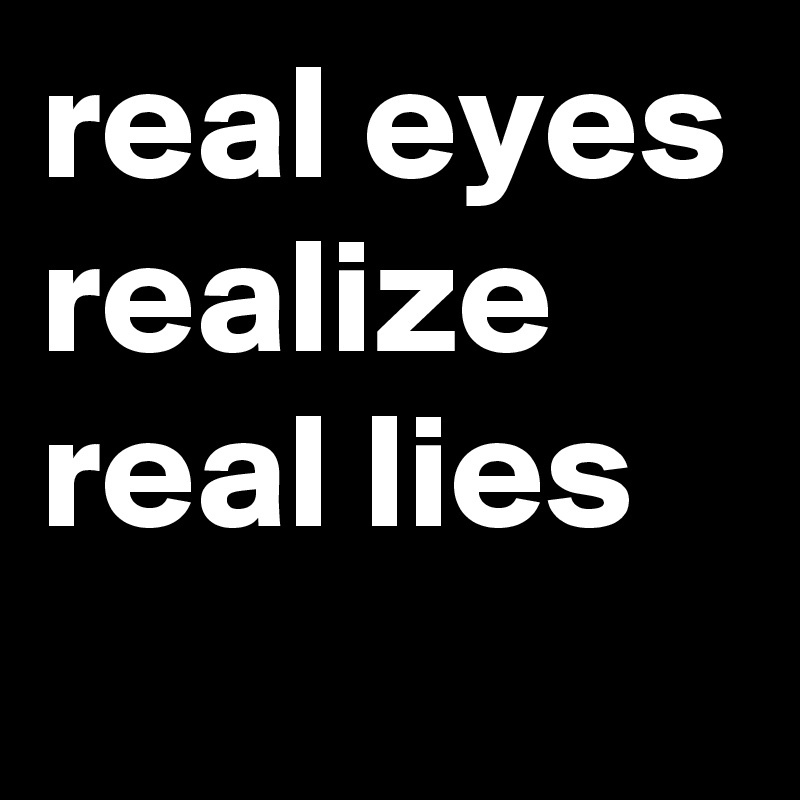 real eyes realize      
real lies     