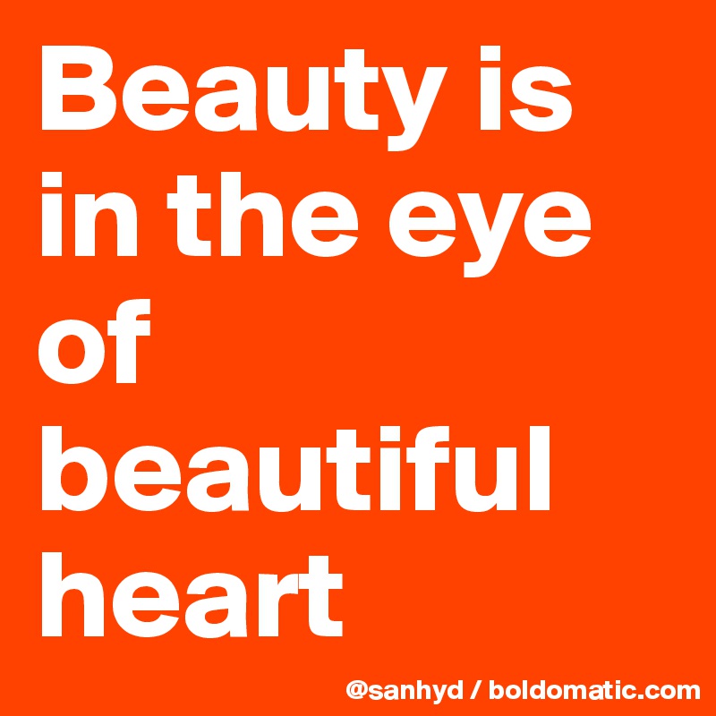 Beauty is in the eye of
beautiful heart