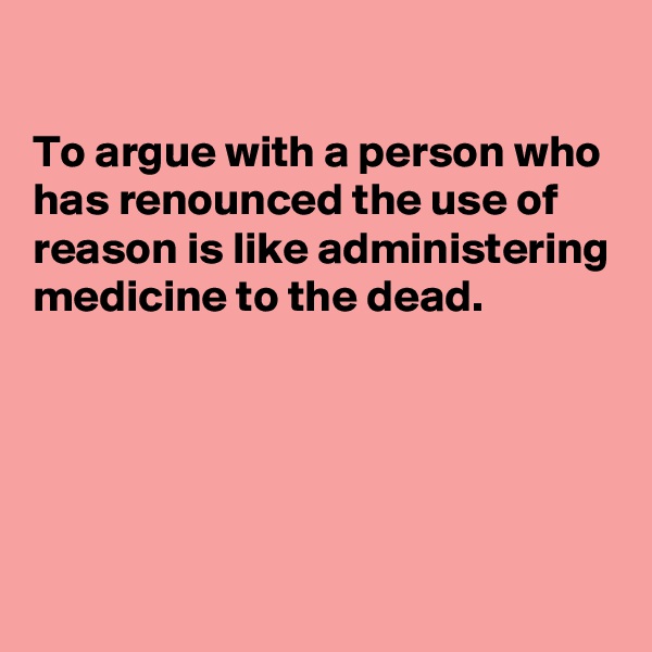 

To argue with a person who has renounced the use of reason is like administering medicine to the dead. 





